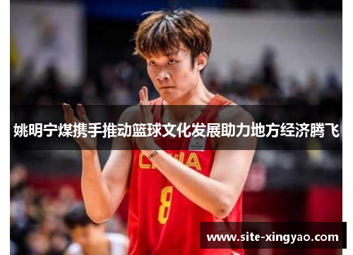 姚明宁煤携手推动篮球文化发展助力地方经济腾飞