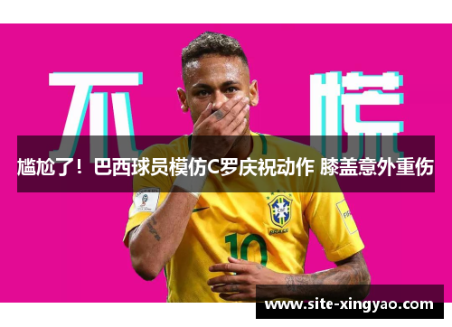 尴尬了！巴西球员模仿C罗庆祝动作 膝盖意外重伤