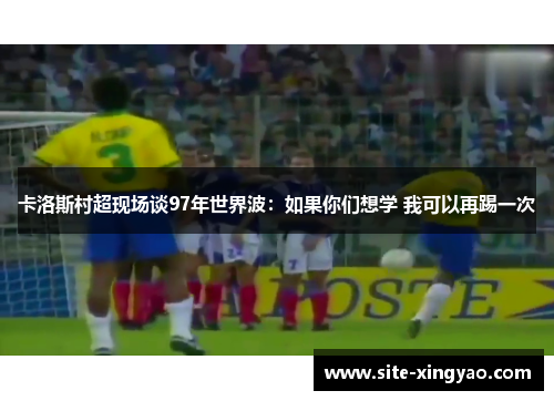 卡洛斯村超现场谈97年世界波：如果你们想学 我可以再踢一次