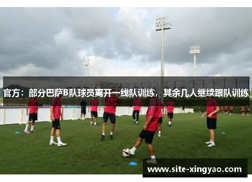 官方：部分巴萨B队球员离开一线队训练，其余几人继续跟队训练