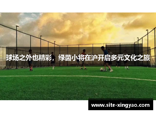 球场之外也精彩，绿茵小将在沪开启多元文化之旅