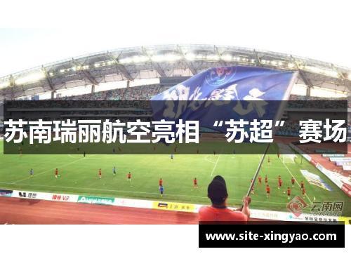 苏南瑞丽航空亮相“苏超”赛场